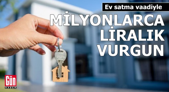 Ev satma vaadiyle milyonlarca liralık vurgun